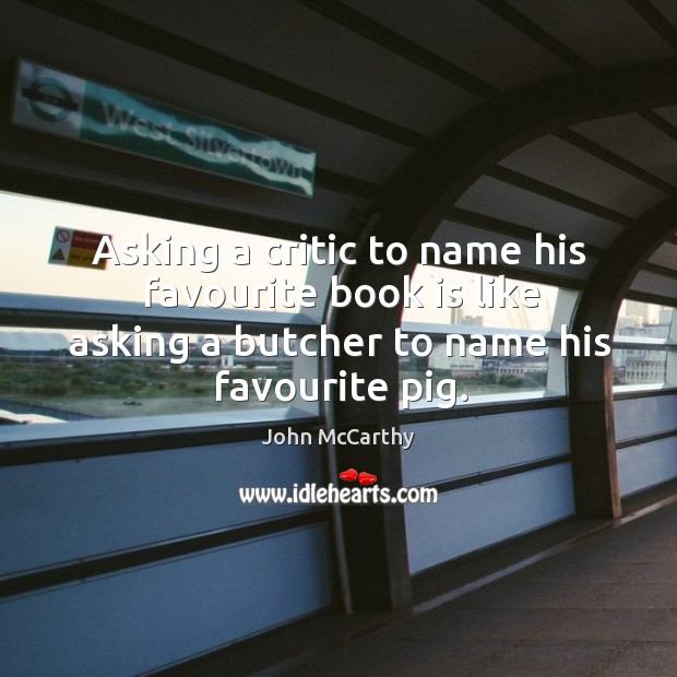 Asking a critic to name his favourite book is like asking a butcher to name his favourite pig. John McCarthy Picture Quote