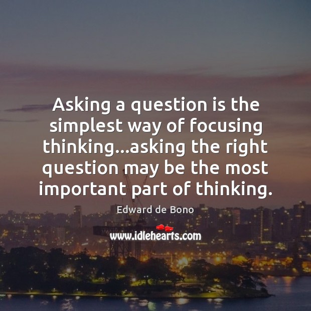 Asking a question is the simplest way of focusing thinking…asking the 