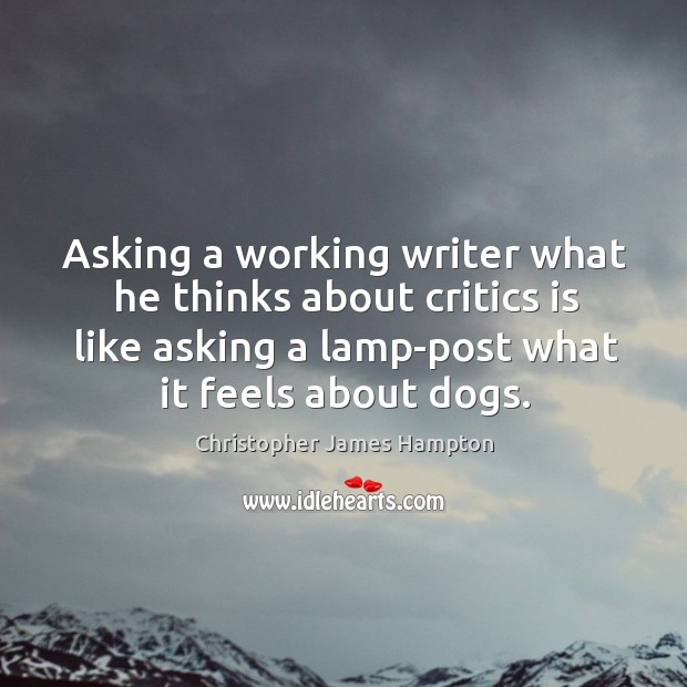 Asking a working writer what he thinks about critics is like asking a lamp-post what it feels about dogs. Christopher James Hampton Picture Quote
