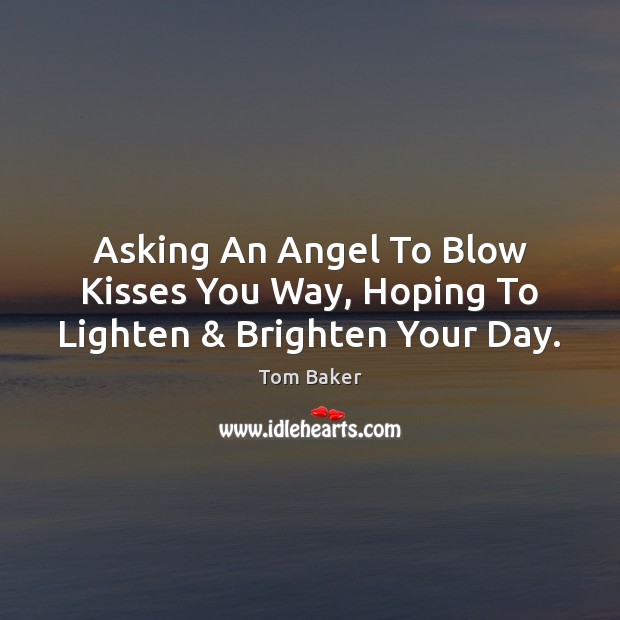 Asking An Angel To Blow Kisses You Way, Hoping To Lighten & Brighten Your Day. Tom Baker Picture Quote