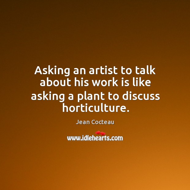 Asking an artist to talk about his work is like asking a plant to discuss horticulture. Jean Cocteau Picture Quote