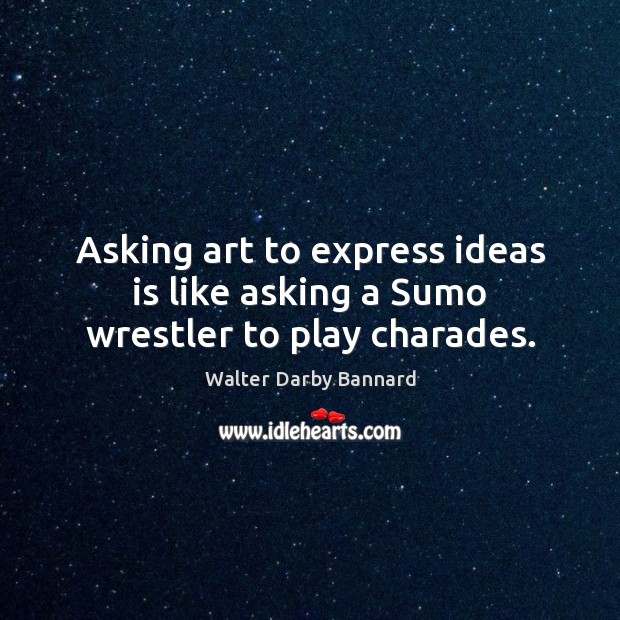 Asking art to express ideas is like asking a Sumo wrestler to play charades. Walter Darby Bannard Picture Quote