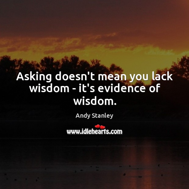 Asking doesn’t mean you lack wisdom – it’s evidence of wisdom. Andy Stanley Picture Quote