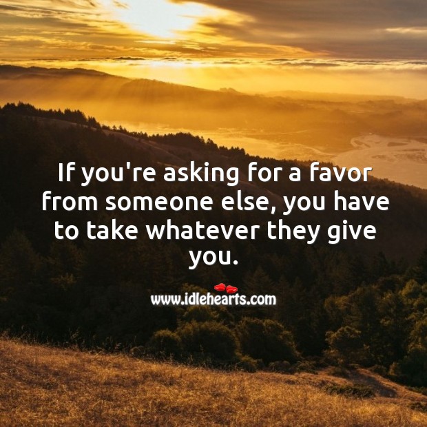 Asking for a favor from someone else, you have to take whatever they give you. Image
