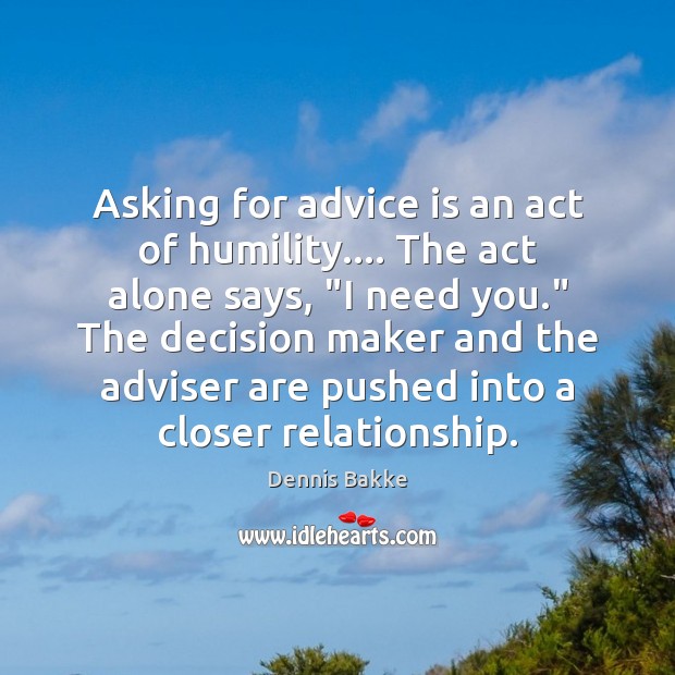 Asking for advice is an act of humility…. The act alone says, “ Dennis Bakke Picture Quote