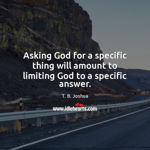 Asking God for a specific thing will amount to limiting God to a specific answer. T. B. Joshua Picture Quote