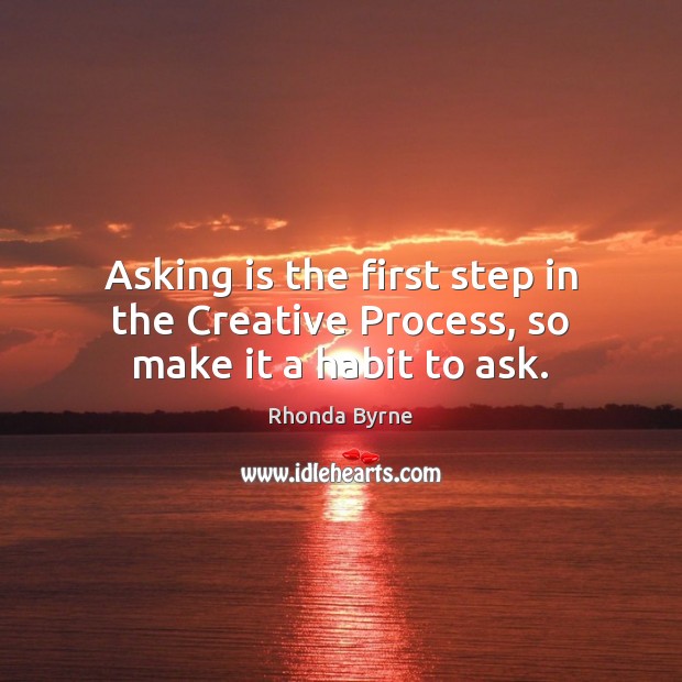 Asking is the first step in the Creative Process, so make it a habit to ask. 
