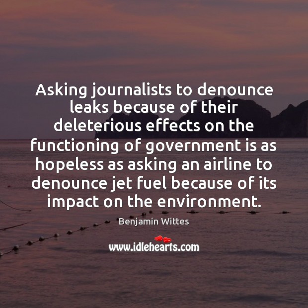 Asking journalists to denounce leaks because of their deleterious effects on the Benjamin Wittes Picture Quote