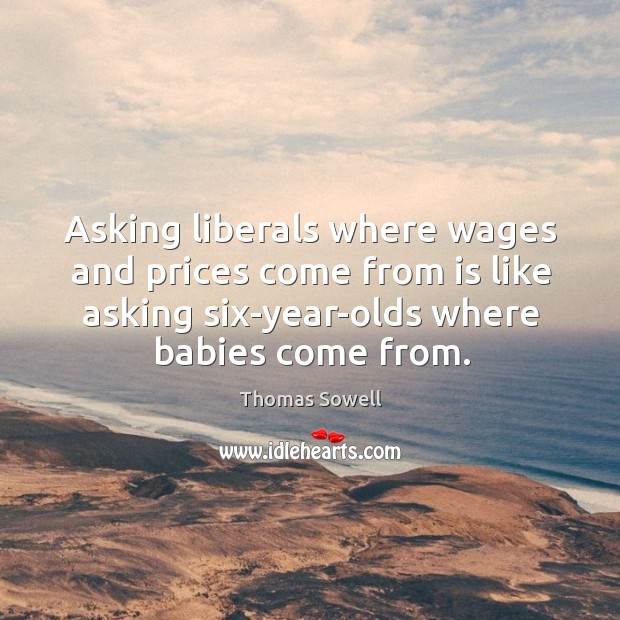 Asking liberals where wages and prices come from is like asking six-year-olds Thomas Sowell Picture Quote