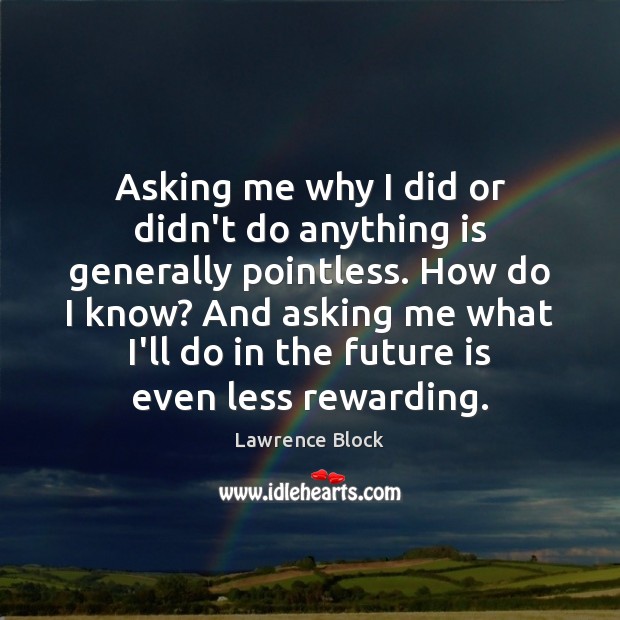 Asking me why I did or didn’t do anything is generally pointless. Lawrence Block Picture Quote