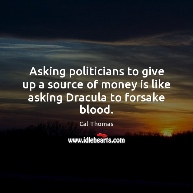 Asking politicians to give up a source of money is like asking Dracula to forsake blood. Image