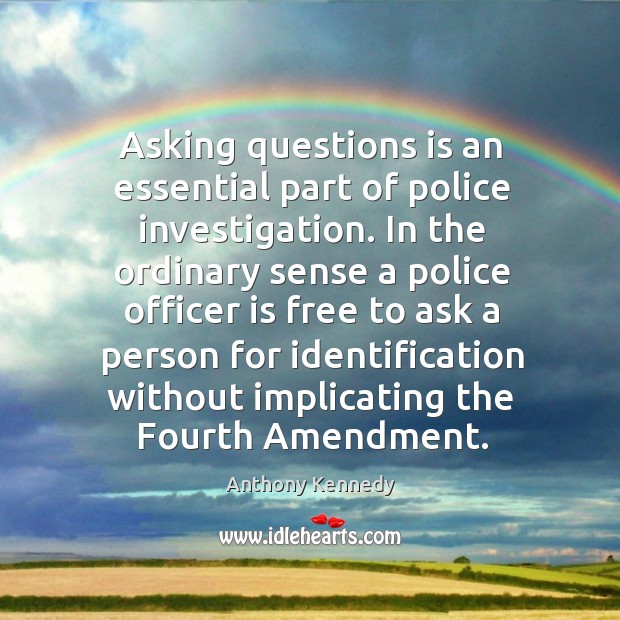 Asking questions is an essential part of police investigation. Anthony Kennedy Picture Quote