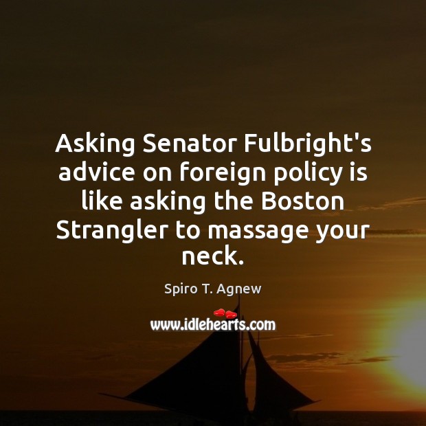 Asking Senator Fulbright’s advice on foreign policy is like asking the Boston Spiro T. Agnew Picture Quote