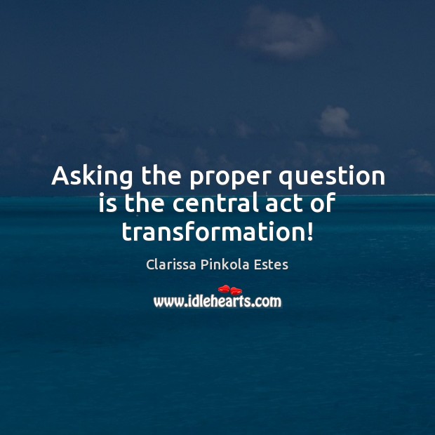 Asking the proper question is the central act of transformation! Clarissa Pinkola Estes Picture Quote