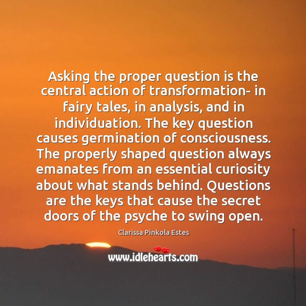 Asking the proper question is the central action of transformation- in fairy Clarissa Pinkola Estes Picture Quote
