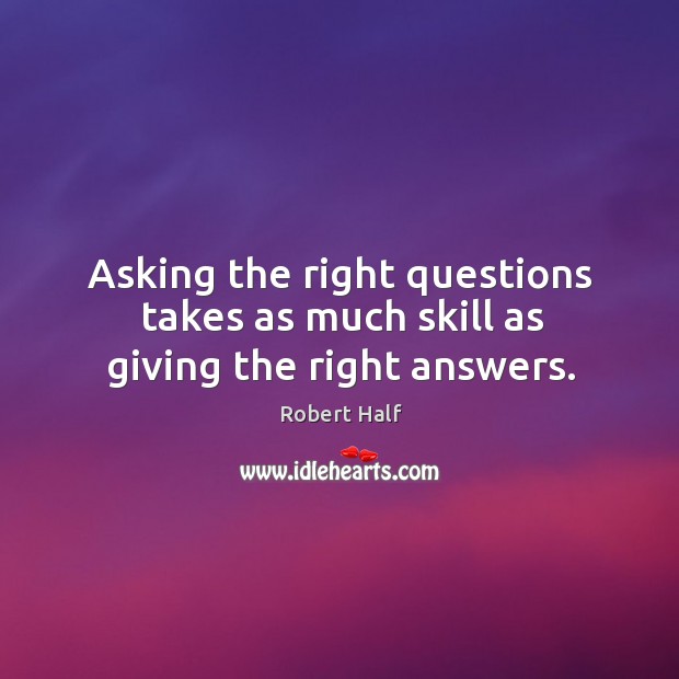 Asking the right questions takes as much skill as giving the right answers. Robert Half Picture Quote