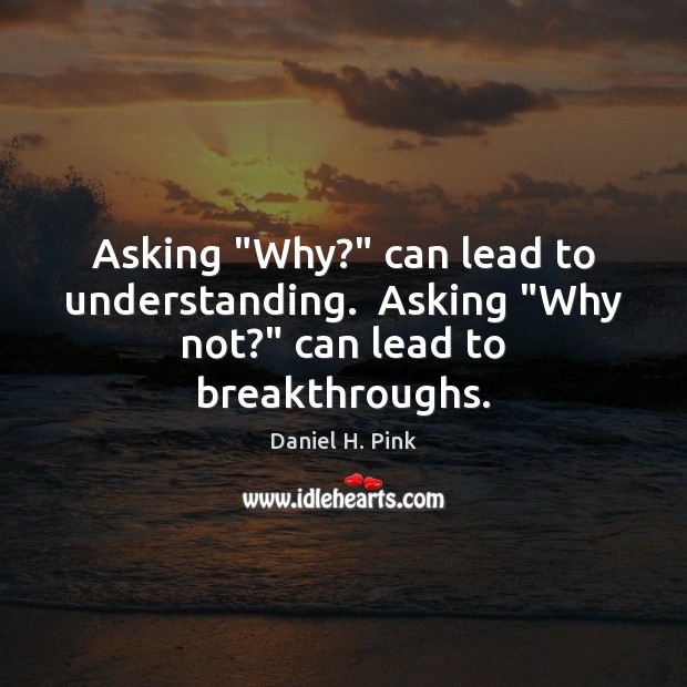 Asking “Why?” can lead to understanding.  Asking “Why not?” can lead to breakthroughs. Image