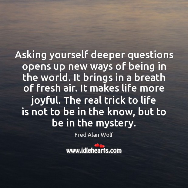 Asking yourself deeper questions opens up new ways of being in the Fred Alan Wolf Picture Quote