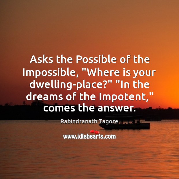 Asks the Possible of the Impossible, “Where is your dwelling-place?” “In the 