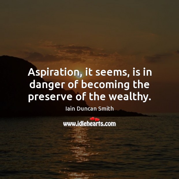 Aspiration, it seems, is in danger of becoming the preserve of the wealthy. Iain Duncan Smith Picture Quote