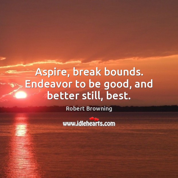 Aspire, break bounds. Endeavor to be good, and better still, best. Image