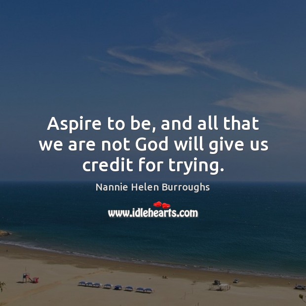 Aspire to be, and all that we are not God will give us credit for trying. Nannie Helen Burroughs Picture Quote