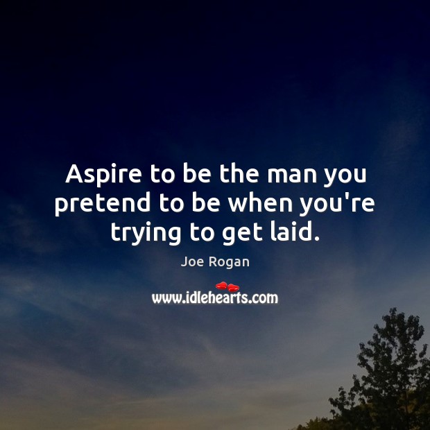 Aspire to be the man you pretend to be when you’re trying to get laid. Joe Rogan Picture Quote