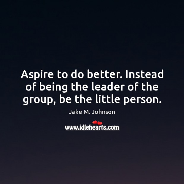 Aspire to do better. Instead of being the leader of the group, be the little person. Jake M. Johnson Picture Quote