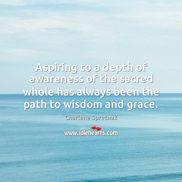 Aspiring to a depth of awareness of the sacred whole has always Charlene Spretnak Picture Quote