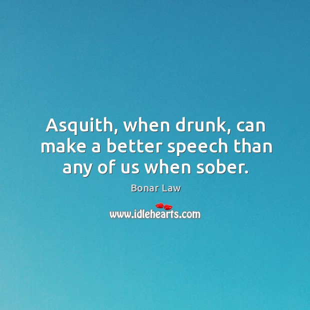 Asquith, when drunk, can make a better speech than any of us when sober. Bonar Law Picture Quote