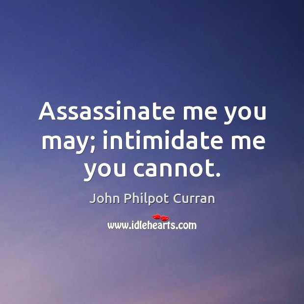 Assassinate me you may; intimidate me you cannot. 