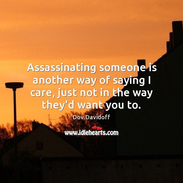 Assassinating someone is another way of saying I care, just not in Dov Davidoff Picture Quote