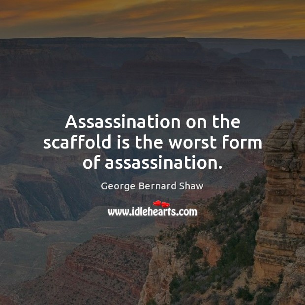 Assassination on the scaffold is the worst form of assassination. 