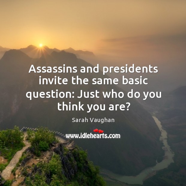 Assassins and presidents invite the same basic question: just who do you think you are? Sarah Vaughan Picture Quote