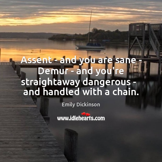 Assent – and you are sane – Demur – and you’re straightaway Emily Dickinson Picture Quote