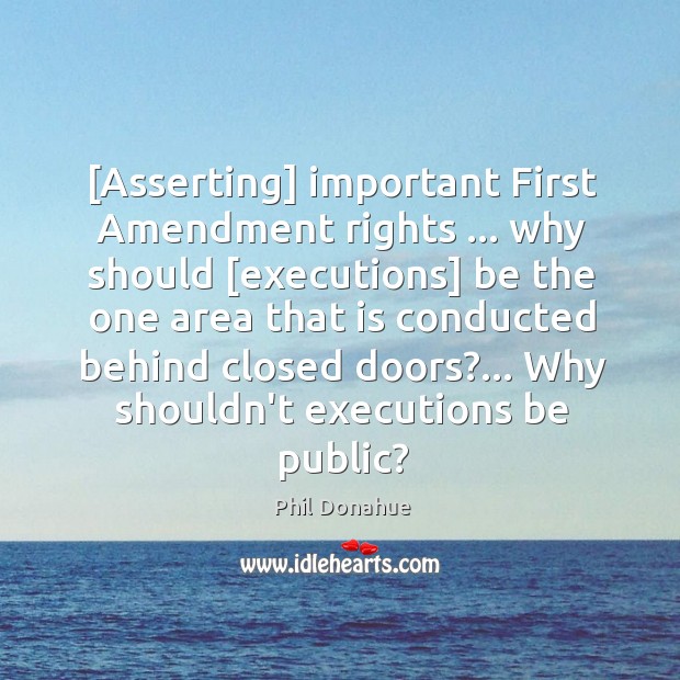 [Asserting] important First Amendment rights … why should [executions] be the one area Phil Donahue Picture Quote