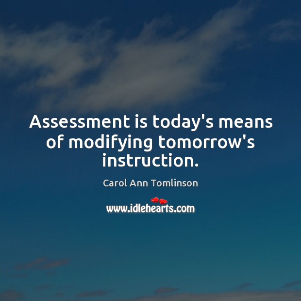 Assessment is today’s means of modifying tomorrow’s instruction. 