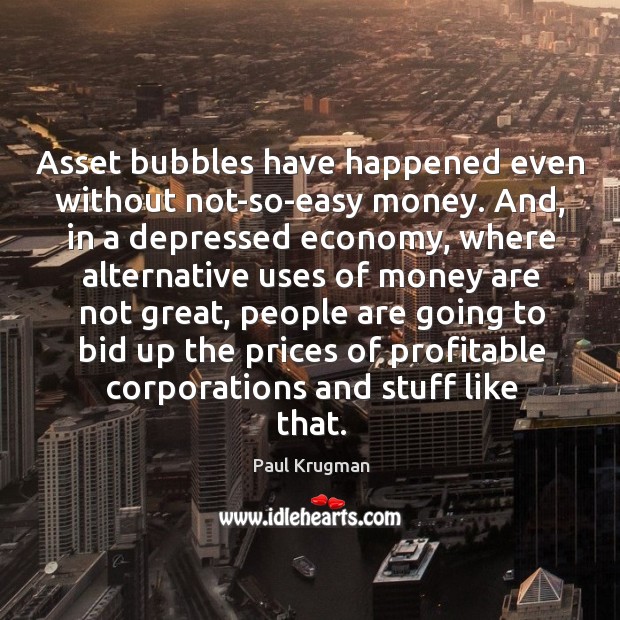Asset bubbles have happened even without not-so-easy money. And, in a depressed Paul Krugman Picture Quote