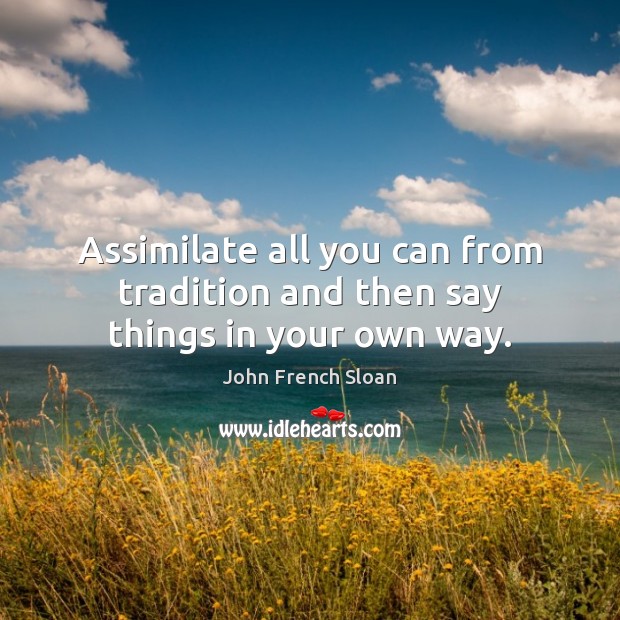 Assimilate all you can from tradition and then say things in your own way. John French Sloan Picture Quote