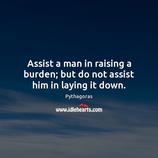Assist a man in raising a burden; but do not assist him in laying it down. Pythagoras Picture Quote