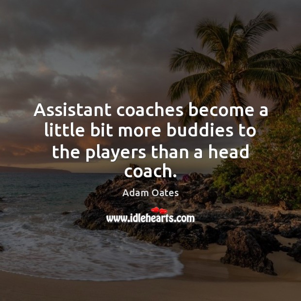 Assistant coaches become a little bit more buddies to the players than a head coach. Adam Oates Picture Quote