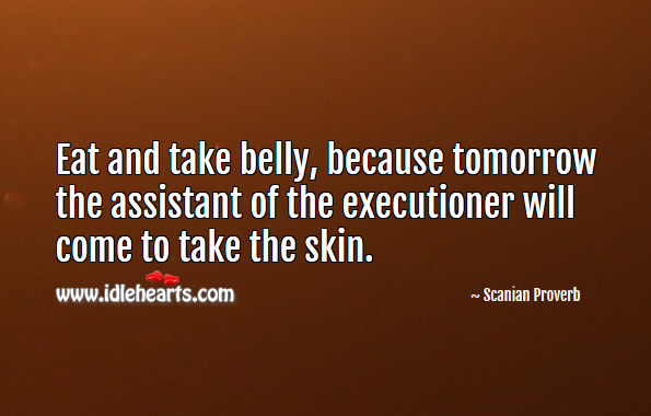 Eat and take belly, because tomorrow the assistant of the executioner will come to take the skin. Scanian Proverbs Image