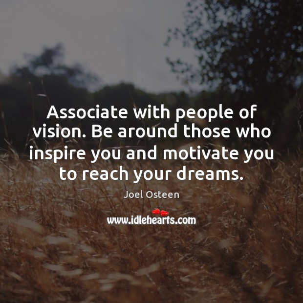 Associate with people of vision. Be around those who inspire you and 