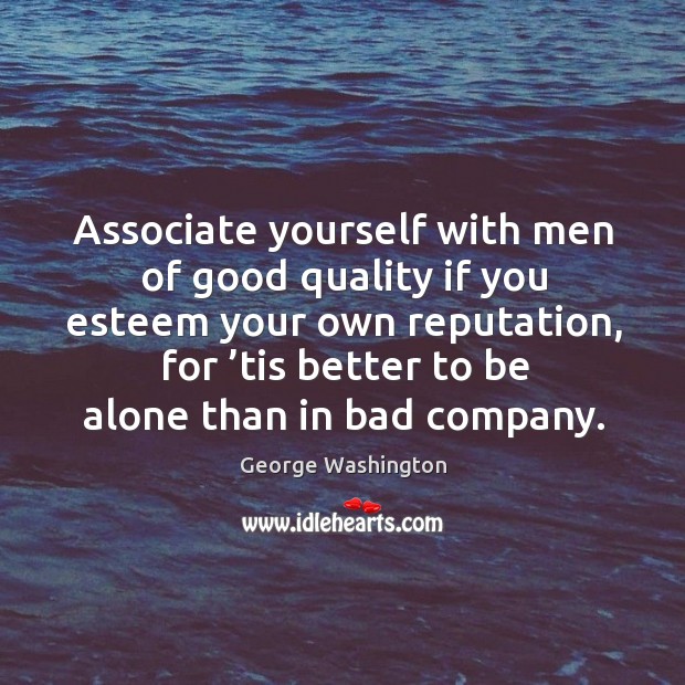 Associate yourself with men of good quality if you esteem your own reputation, for ’tis better to be alone than in bad company. George Washington Picture Quote