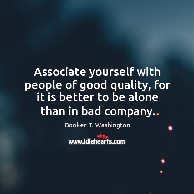 Associate yourself with people of good quality, for it is better to be alone than in bad company. Booker T. Washington Picture Quote