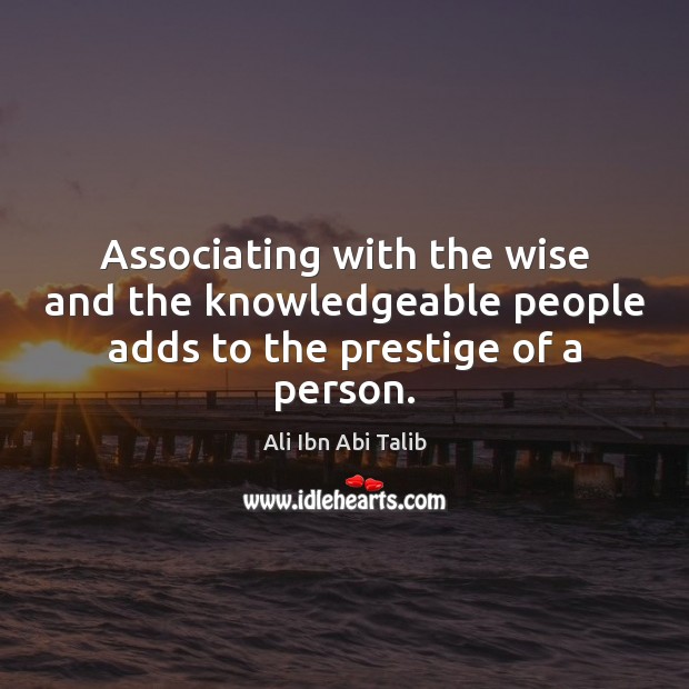 Associating with the wise and the knowledgeable people adds to the prestige of a person. Ali Ibn Abi Talib Picture Quote