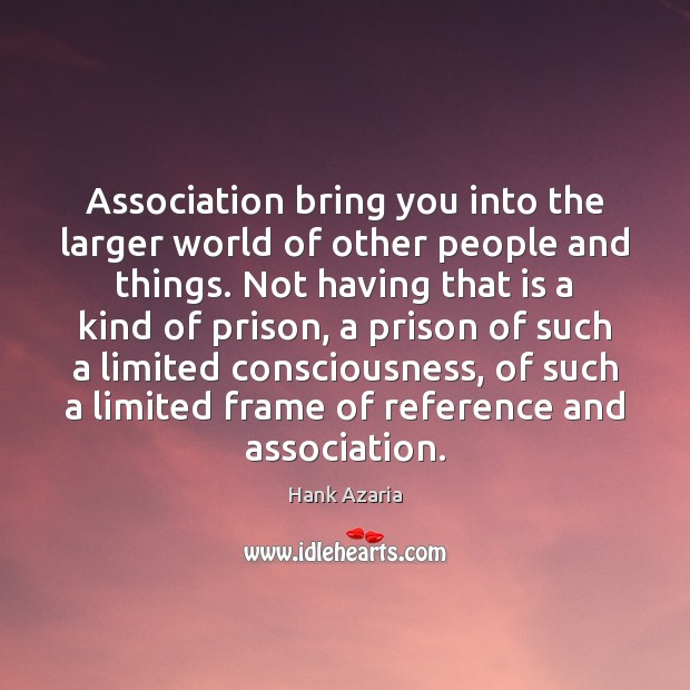 Association bring you into the larger world of other people and things. Image