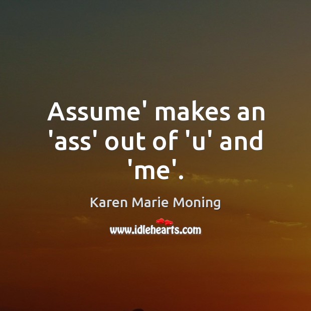 Assume’ makes an ‘ass’ out of ‘u’ and ‘me’. Karen Marie Moning Picture Quote