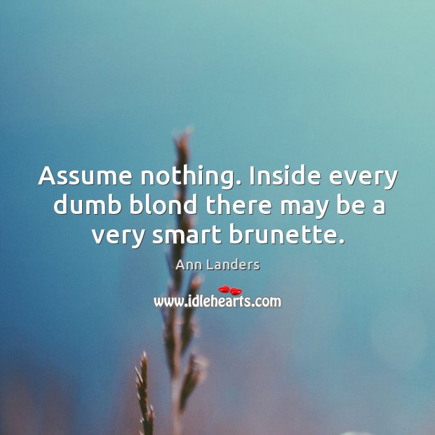 Assume nothing. Inside every dumb blond there may be a very smart brunette. Ann Landers Picture Quote