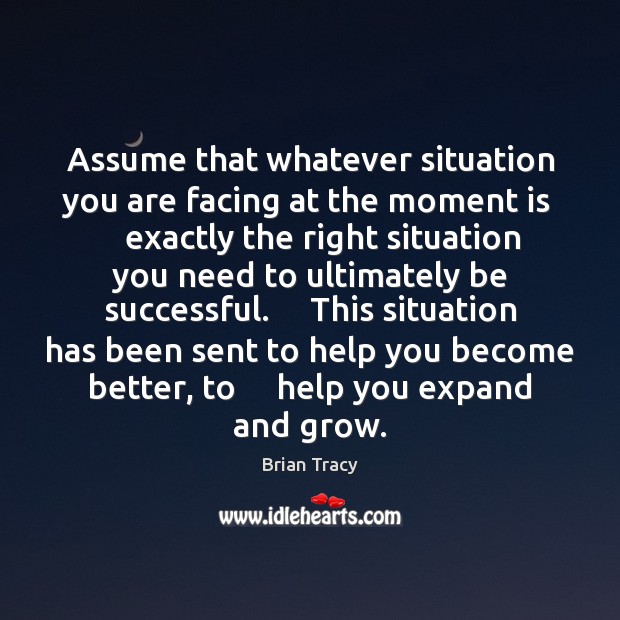 Assume that whatever situation you are facing at the moment is     exactly Brian Tracy Picture Quote